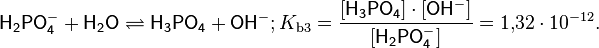 {\mathsf  {H_{2}PO_{4}^{-}+H_{2}O}}\rightleftharpoons {\mathsf  {H_{3}PO_{4}+OH^{-}}};K_{{\mathrm  {b3}}}={\frac  {[{\mathsf  {H_{3}PO_{4}}}]\cdot [{\mathsf  {OH^{-}}}]}{[{\mathsf  {H_{2}PO_{4}^{-}}}]}}=1{,}32\cdot 10^{{-12}}.